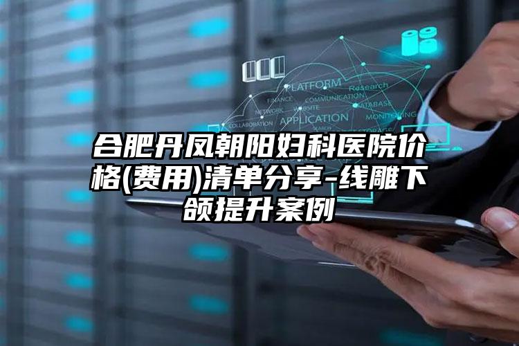 合肥丹凤朝阳妇科医院价格(费用)清单分享-线雕下颌提升案例