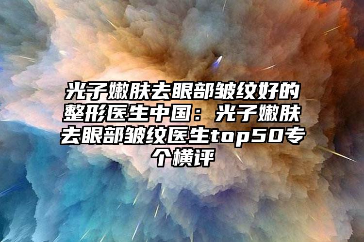 光子嫩肤去眼部皱纹好的整形医生中国：光子嫩肤去眼部皱纹医生top50专个横评