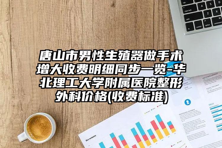 唐山市男性生殖器做手术增大收费明细同步一览-华北理工大学附属医院整形外科价格(收费标准)