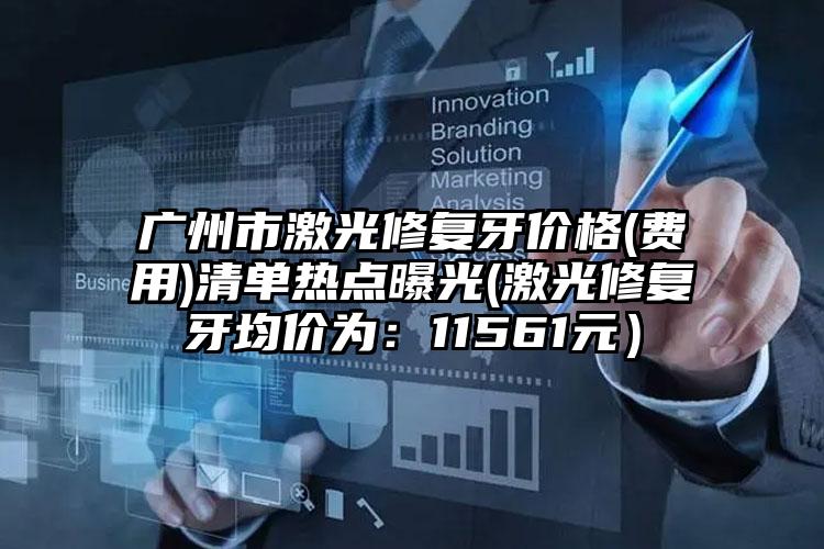 广州市激光修复牙价格(费用)清单热点曝光(激光修复牙均价为：11561元）