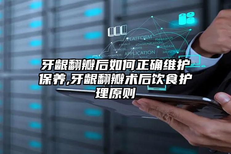 牙龈翻瓣后如何正确维护保养,牙龈翻瓣术后饮食护理原则