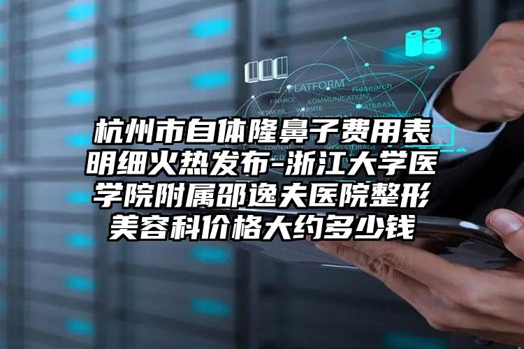 杭州市自体隆鼻子费用表明细火热发布-浙江大学医学院附属邵逸夫医院整形美容科价格大约多少钱