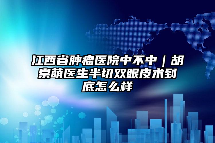 江西省肿瘤医院中不中｜胡崇萌医生半切双眼皮术到底怎么样