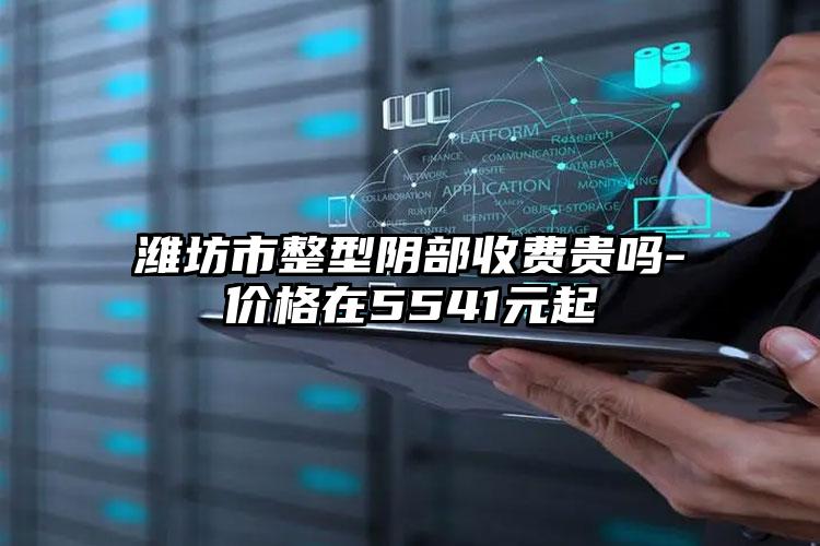 潍坊市整型阴部收费贵吗-价格在5541元起