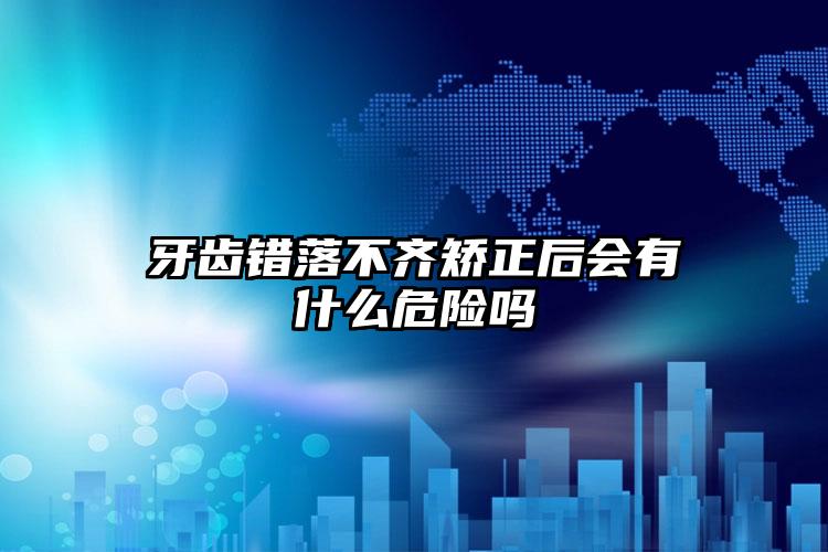 牙齿错落不齐矫正后会有什么危险吗