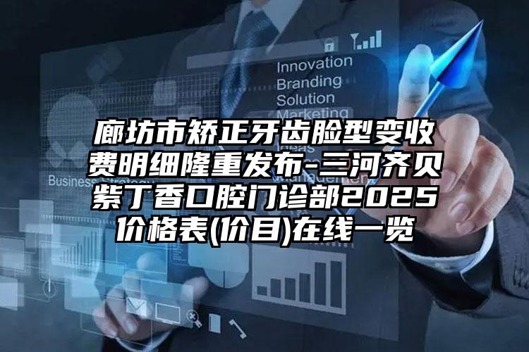 廊坊市矫正牙齿脸型变收费明细隆重发布-三河齐贝紫丁香口腔门诊部2025价格表(价目)在线一览