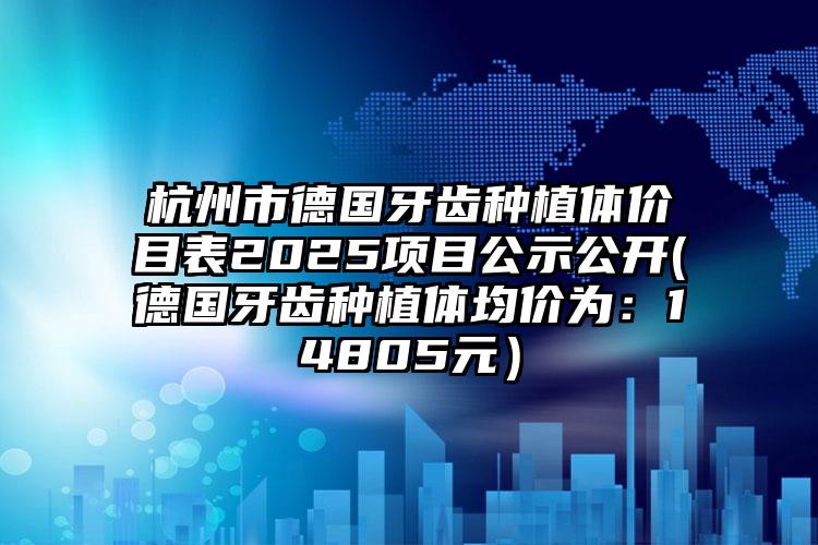 杭州市德国牙齿种植体价目表2025项目公示公开(德国牙齿种植体均价为：14805元）