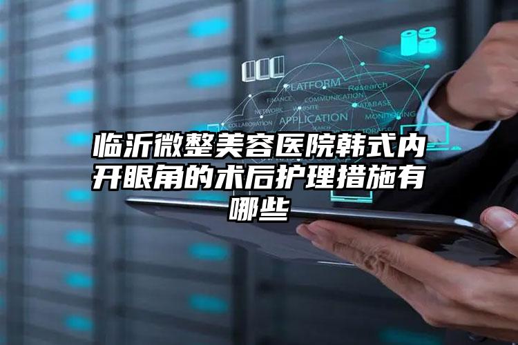 临沂微整美容医院韩式内开眼角的术后护理措施有哪些