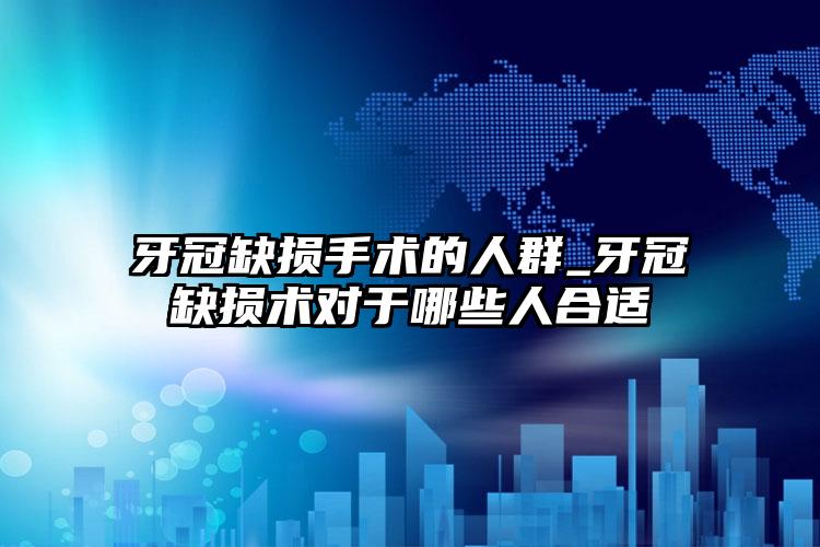 牙冠缺损手术的人群_牙冠缺损术对于哪些人合适