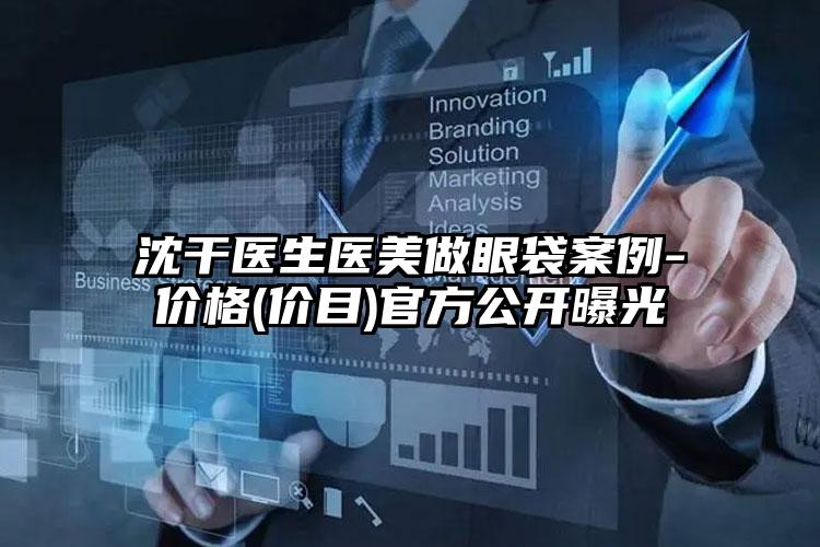 沈干医生医美做眼袋案例-价格(价目)官方公开曝光
