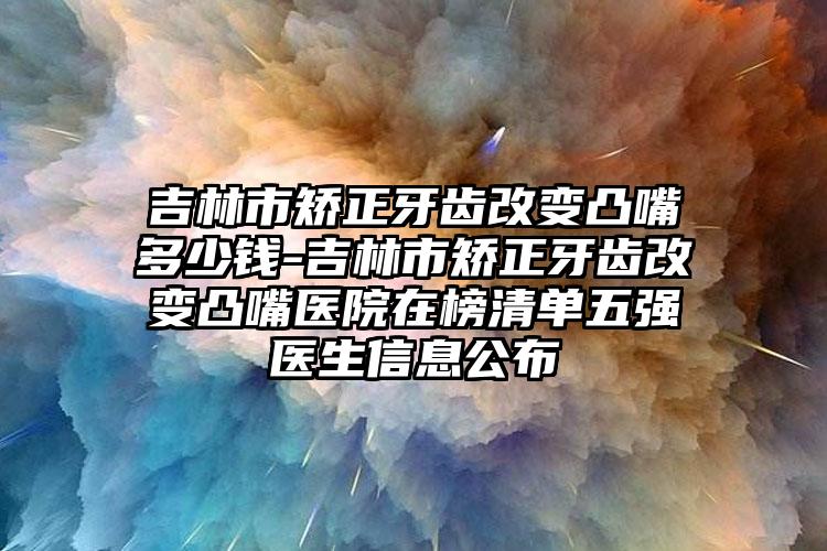 吉林市矫正牙齿改变凸嘴多少钱-吉林市矫正牙齿改变凸嘴医院在榜清单五强医生信息公布