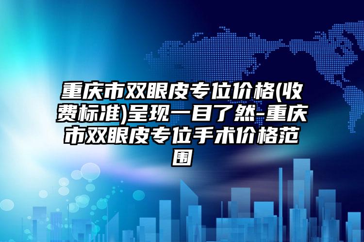 重庆市双眼皮专位价格(收费标准)呈现一目了然-重庆市双眼皮专位手术价格范围