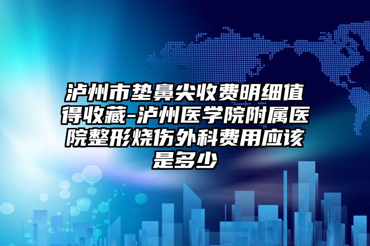 泸州市垫鼻尖收费明细值得收藏-泸州医学院附属医院整形烧伤外科费用应该是多少