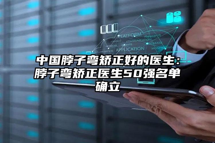 中国脖子弯矫正好的医生：脖子弯矫正医生50强名单确立