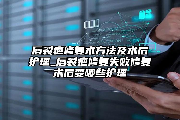 唇裂疤修复术方法及术后护理_唇裂疤修复失败修复术后要哪些护理