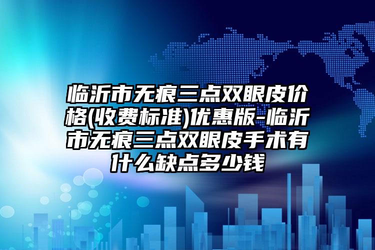 临沂市无痕三点双眼皮价格(收费标准)优惠版-临沂市无痕三点双眼皮手术有什么缺点多少钱
