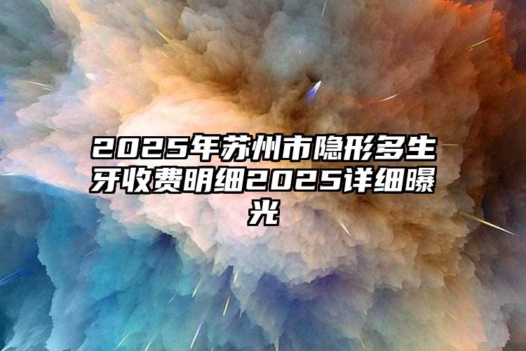 2025年苏州市隐形多生牙收费明细2025详细曝光