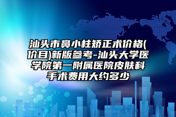 汕头市鼻小柱矫正术价格(价目)新版参考-汕头大学医学院第一附属医院皮肤科手术费用大约多少