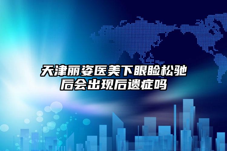 天津丽姿医美下眼睑松驰后会出现后遗症吗