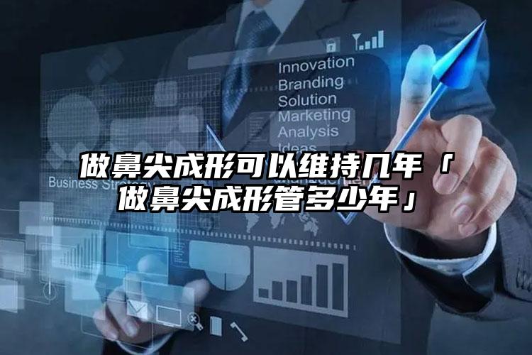 做鼻尖成形可以维持几年「做鼻尖成形管多少年」