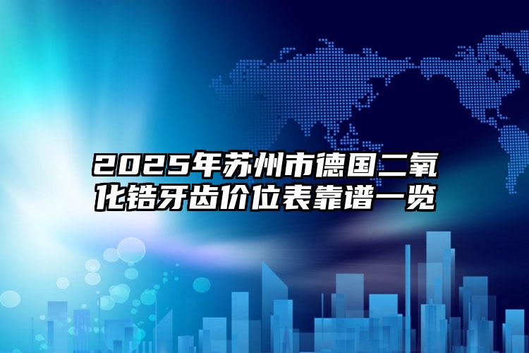 2025年苏州市德国二氧化锆牙齿价位表靠谱一览