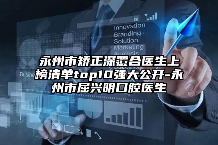 永州市矫正深覆合医生上榜清单top10强大公开-永州市屈兴明口腔医生