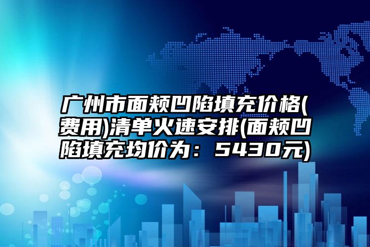 广州市面颊凹陷填充价格(费用)清单火速安排(面颊凹陷填充均价为：5430元)