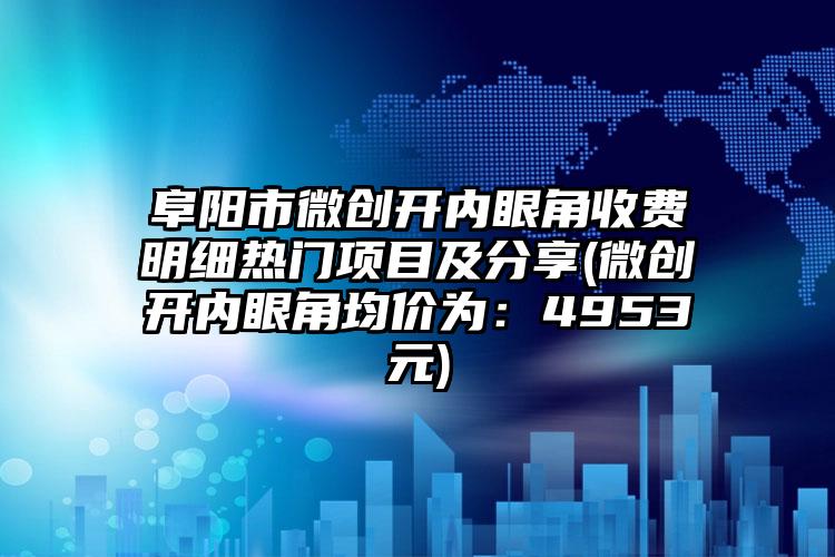 阜阳市微创开内眼角收费明细热门项目及分享(微创开内眼角均价为：4953元)
