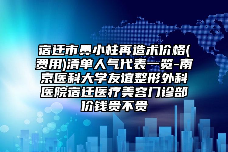 宿迁市鼻小柱再造术价格(费用)清单人气代表一览-南京医科大学友谊整形外科医院宿迁医疗美容门诊部价钱贵不贵
