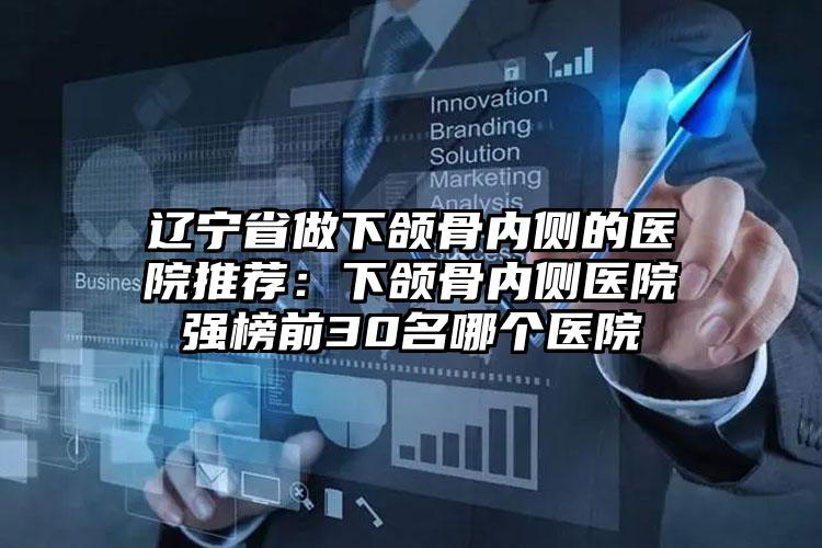 辽宁省做下颌骨内侧的医院推荐：下颌骨内侧医院强榜前30名哪个医院