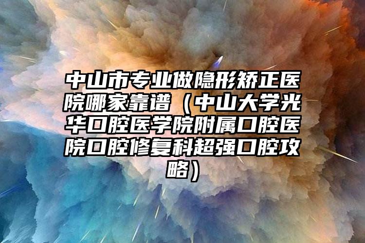 中山市专业做隐形矫正医院哪家靠谱（中山大学光华口腔医学院附属口腔医院口腔修复科超强口腔攻略）