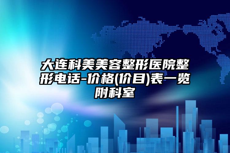 大连科美美容整形医院整形电话-价格(价目)表一览附科室