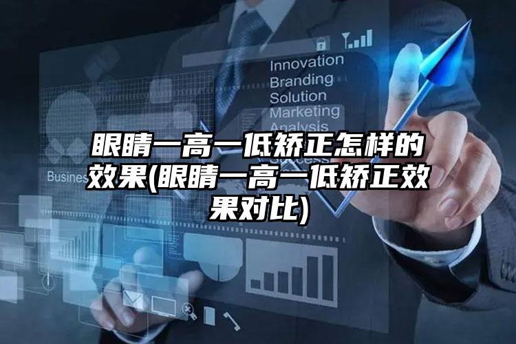 眼睛一高一低矫正怎样的效果(眼睛一高一低矫正效果对比)