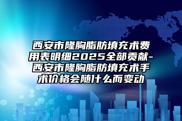 西安市隆胸脂肪填充术费用表明细2025全部贡献-西安市隆胸脂肪填充术手术价格会随什么而变动