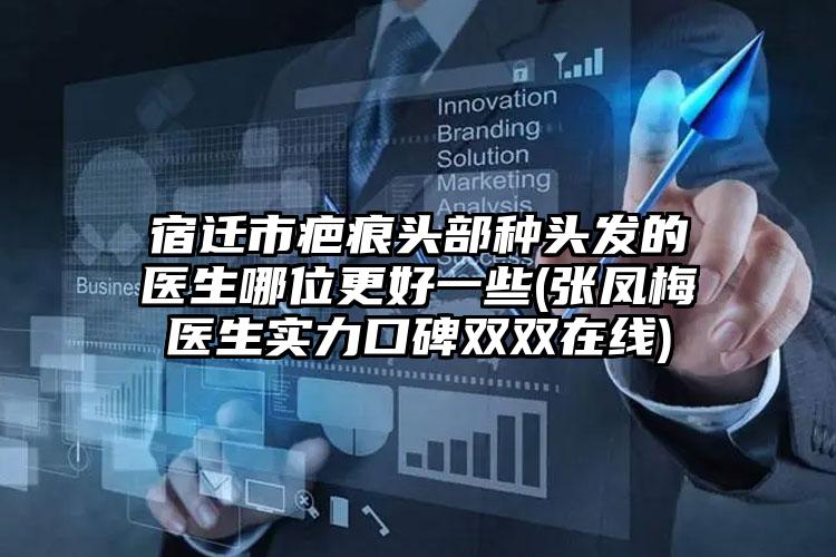 宿迁市疤痕头部种头发的医生哪位更好一些(张凤梅医生实力口碑双双在线)