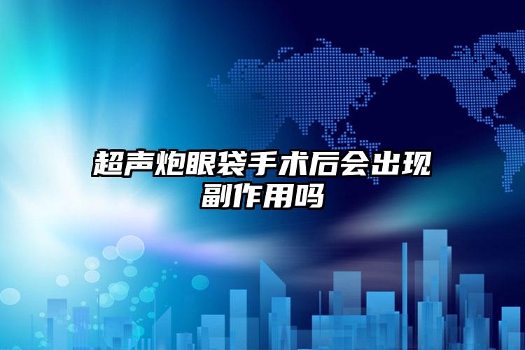 超声炮眼袋手术后会出现副作用吗