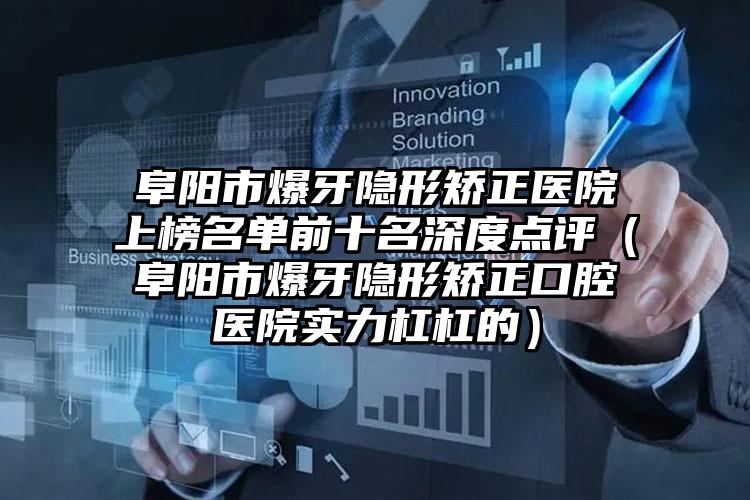阜阳市爆牙隐形矫正医院上榜名单前十名深度点评（阜阳市爆牙隐形矫正口腔医院实力杠杠的）