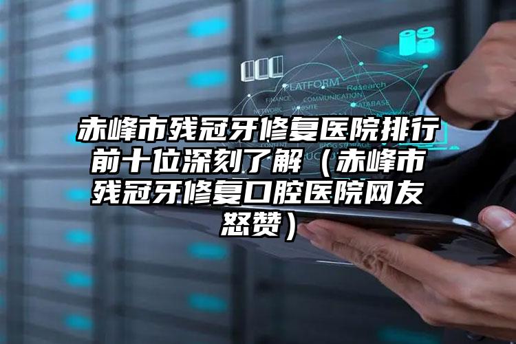 赤峰市残冠牙修复医院排行前十位深刻了解（赤峰市残冠牙修复口腔医院网友怒赞）