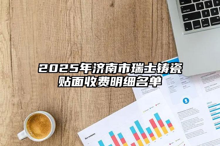 2025年济南市瑞士铸瓷贴面收费明细名单