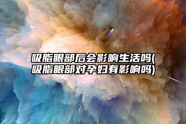 吸脂眼部后会影响生活吗(吸脂眼部对孕妇有影响吗)