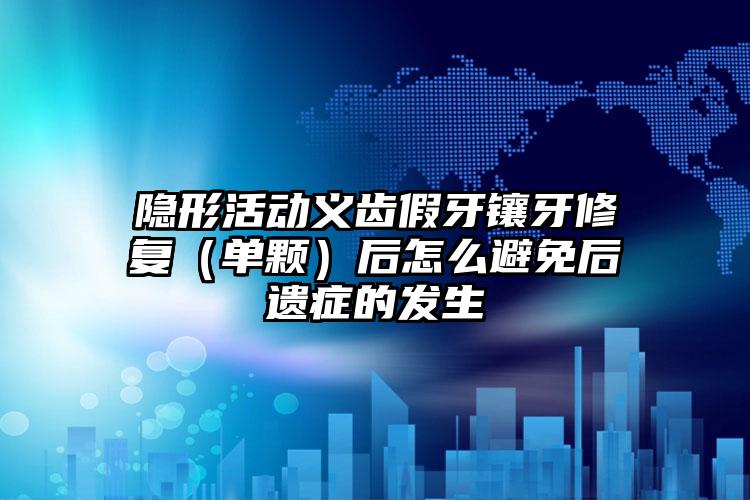 隐形活动义齿假牙镶牙修复（单颗）后怎么避免后遗症的发生