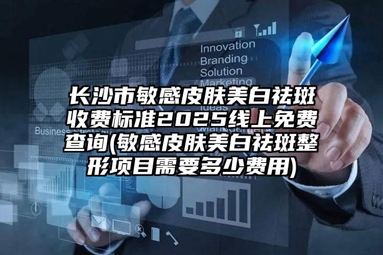 长沙市敏感皮肤美白祛斑收费标准2025线上免费查询(敏感皮肤美白祛斑整形项目需要多少费用)