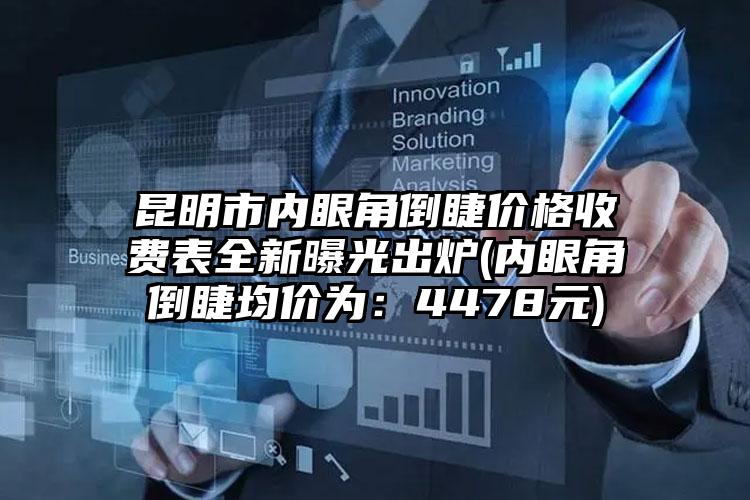 昆明市内眼角倒睫价格收费表全新曝光出炉(内眼角倒睫均价为：4478元)