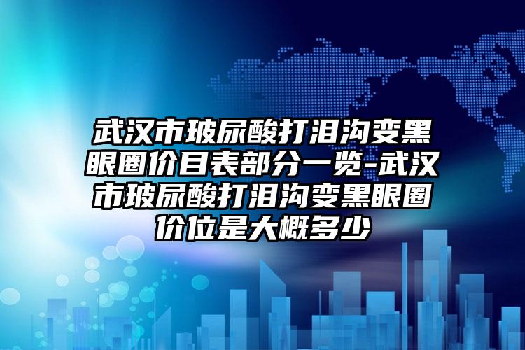 武汉市玻尿酸打泪沟变黑眼圈价目表部分一览-武汉市玻尿酸打泪沟变黑眼圈价位是大概多少
