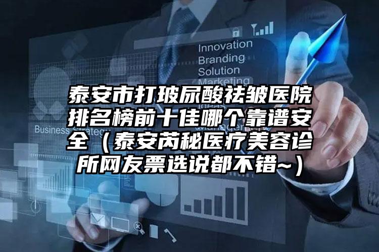 泰安市打玻尿酸祛皱医院排名榜前十佳哪个靠谱安全（泰安芮秘医疗美容诊所网友票选说都不错~）
