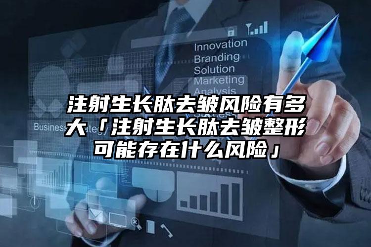 注射生长肽去皱风险有多大「注射生长肽去皱整形可能存在什么风险」