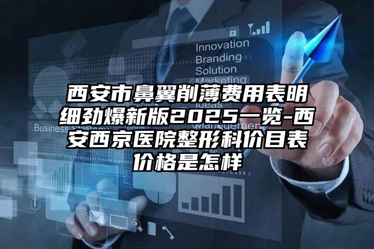 西安市鼻翼削薄费用表明细劲爆新版2025一览-西安西京医院整形科价目表价格是怎样