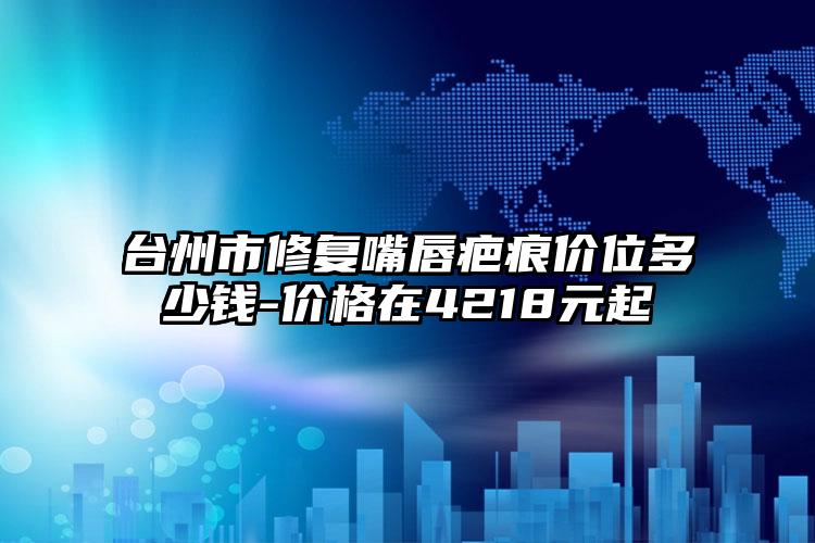 台州市修复嘴唇疤痕价位多少钱-价格在4218元起