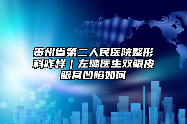 贵州省第二人民医院整形科咋样｜左璐医生双眼皮眼窝凹陷如何