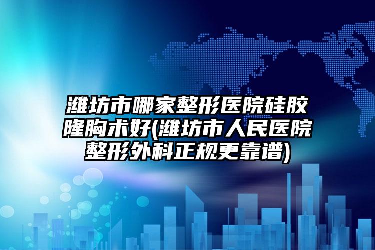 潍坊市哪家整形医院硅胶隆胸术好(潍坊市人民医院整形外科正规更靠谱)